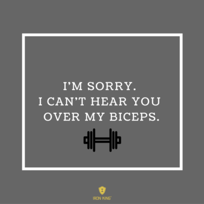 I'M SORRY. I CAN'T HEAR YOU OVER MY BICEPS.